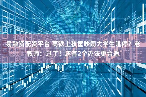 易融资配资平台 高铁上孩童吵闹大学生吼停？老教师：过了！还有2个办法更合适