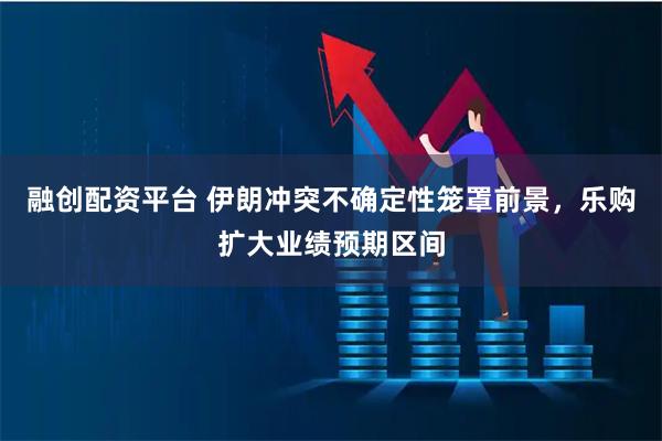 融创配资平台 伊朗冲突不确定性笼罩前景，乐购扩大业绩预期区间